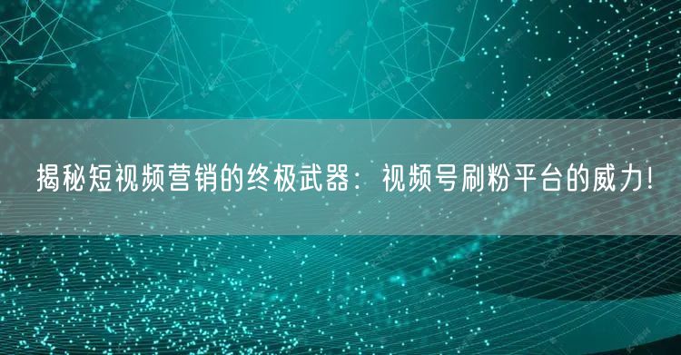 揭秘短视频营销的终极武器：视频号刷粉平台的威力！