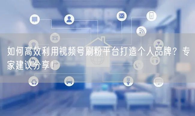 如何高效利用视频号刷粉平台打造个人品牌？专家建议分享！