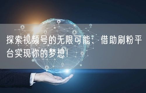 探索视频号的无限可能：借助刷粉平台实现你的梦想！