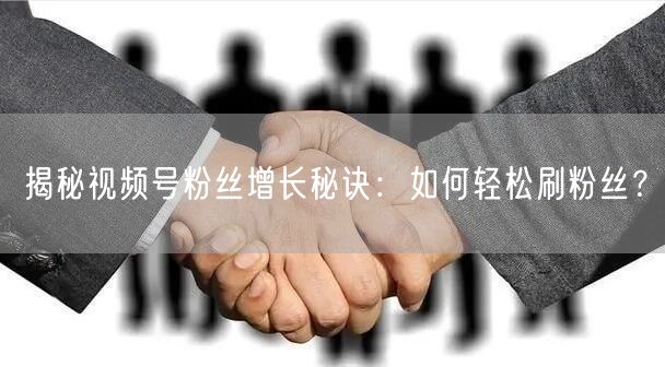 揭秘视频号粉丝增长秘诀：如何轻松刷粉丝？