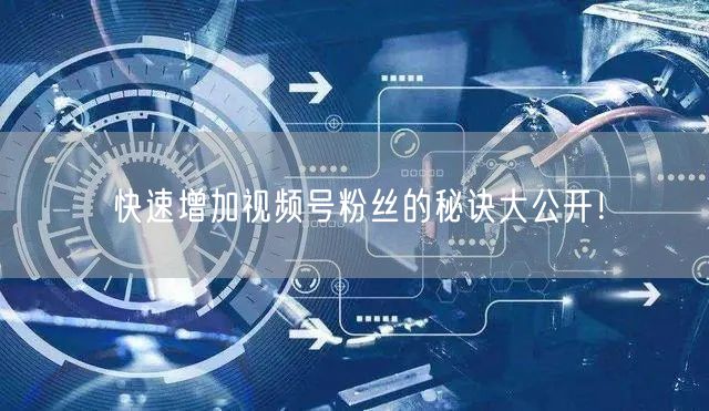 快速增加视频号粉丝的秘诀大公开！