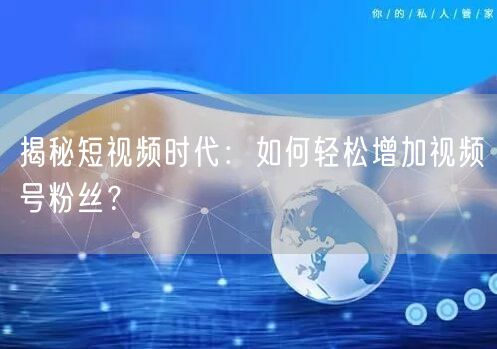 揭秘短视频时代：如何轻松增加视频号粉丝？