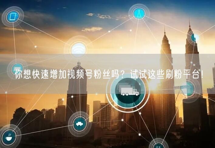 你想快速增加视频号粉丝吗？试试这些刷粉平台！