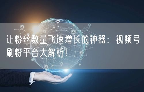 让粉丝数量飞速增长的神器：视频号刷粉平台大解析！