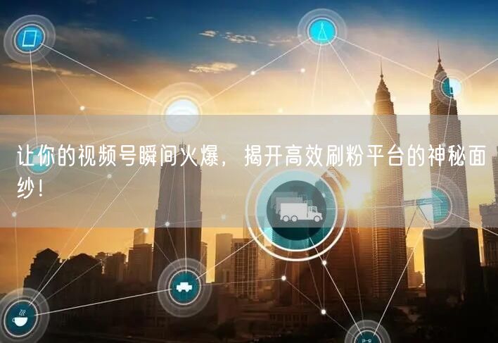 让你的视频号瞬间火爆，揭开高效刷粉平台的神秘面纱！