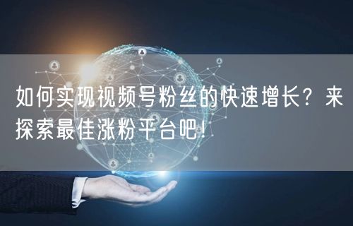 如何实现视频号粉丝的快速增长？来探索最佳涨粉平台吧！