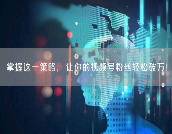 掌握这一策略，让你的视频号粉丝轻松破万！