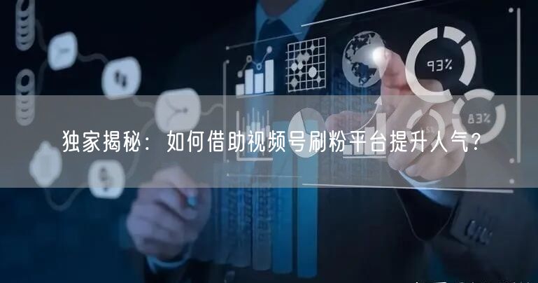 独家揭秘：如何借助视频号刷粉平台提升人气？