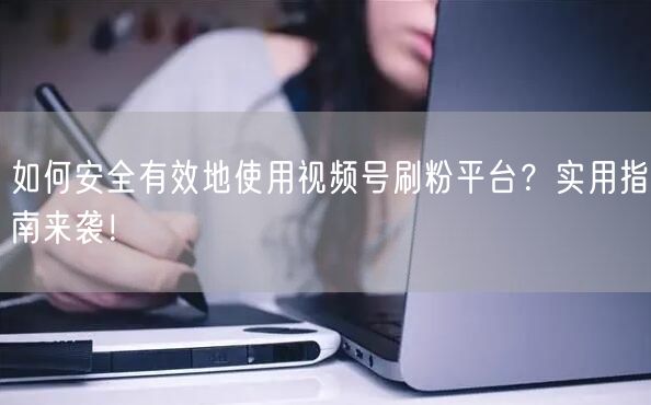 如何安全有效地使用视频号刷粉平台？实用指南来袭！