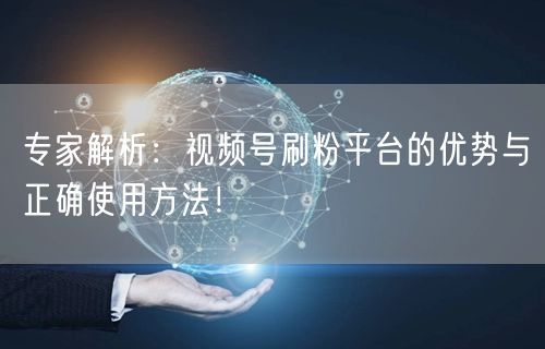 专家解析：视频号刷粉平台的优势与正确使用方法！