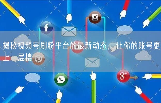 揭秘视频号刷粉平台的最新动态，让你的账号更上一层楼！