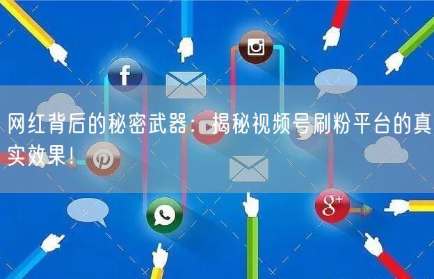网红背后的秘密武器：揭秘视频号刷粉平台的真实效果！