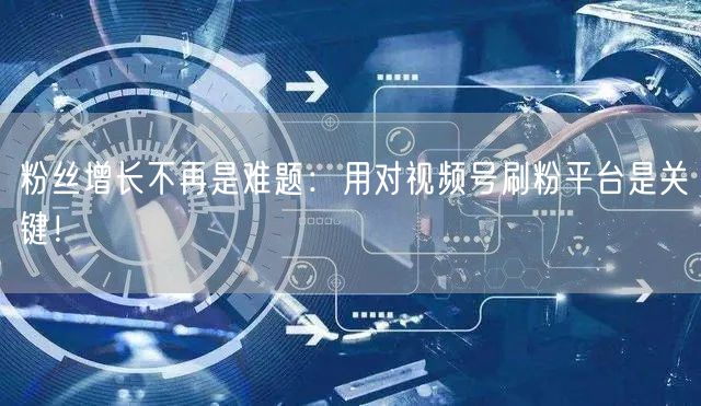 粉丝增长不再是难题：用对视频号刷粉平台是关键！
