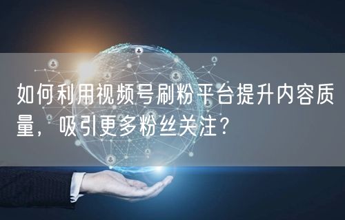 如何利用视频号刷粉平台提升内容质量，吸引更多粉丝关注？