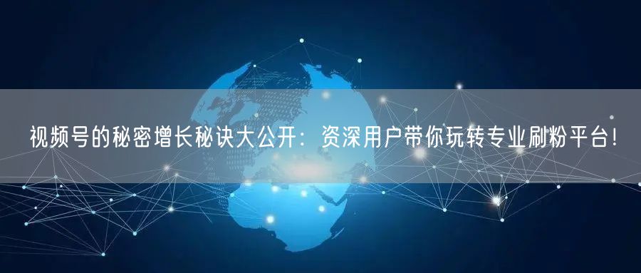 视频号的秘密增长秘诀大公开：资深用户带你玩转专业刷粉平台！