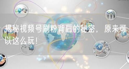 揭秘视频号刷粉背后的秘密，原来可以这么玩！