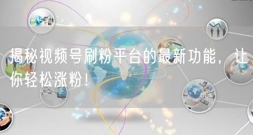 揭秘视频号刷粉平台的最新功能，让你轻松涨粉！