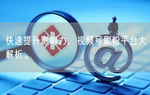 快速提升影响力，视频号刷粉平台大解析。