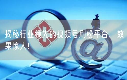 揭秘行业领先的视频号刷粉平台，效果惊人！