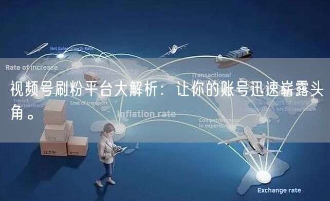 视频号刷粉平台大解析：让你的账号迅速崭露头角。
