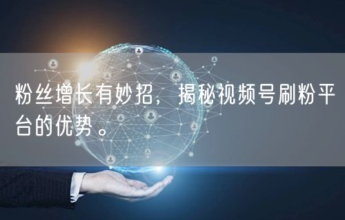 粉丝增长有妙招，揭秘视频号刷粉平台的优势。