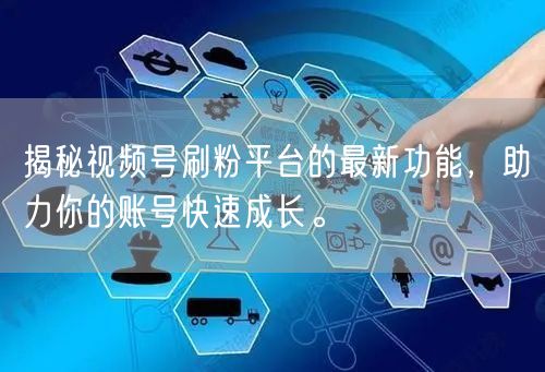 揭秘视频号刷粉平台的最新功能，助力你的账号快速成长。