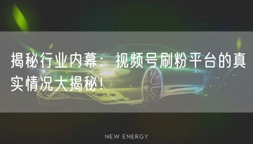 揭秘行业内幕：视频号刷粉平台的真实情况大揭秘！