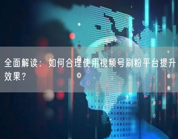 全面解读：如何合理使用视频号刷粉平台提升效果？