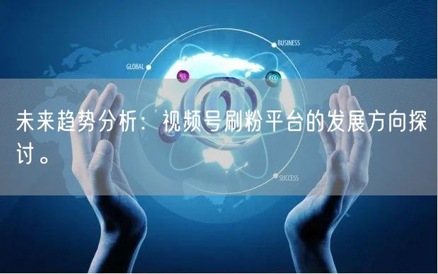 未来趋势分析：视频号刷粉平台的发展方向探讨。
