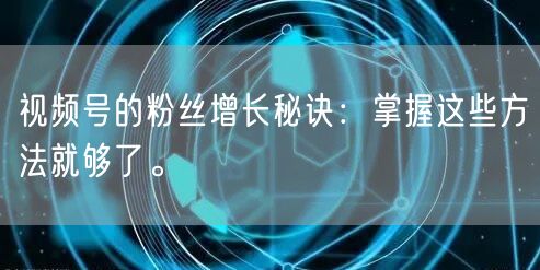 视频号的粉丝增长秘诀：掌握这些方法就够了。