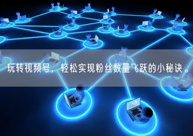 玩转视频号，轻松实现粉丝数量飞跃的小秘诀。