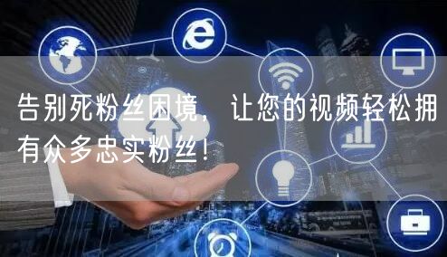 告别死粉丝困境，让您的视频轻松拥有众多忠实粉丝！