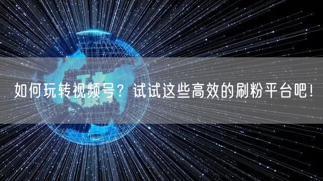 如何玩转视频号？试试这些高效的刷粉平台吧！