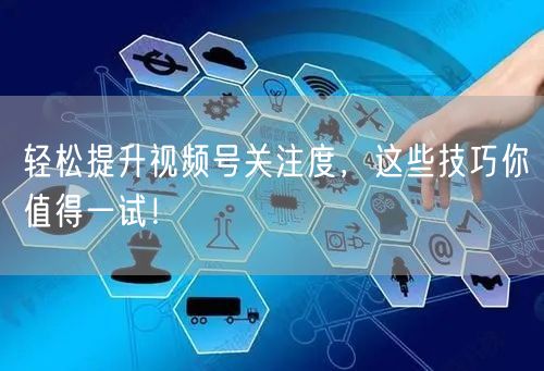 轻松提升视频号关注度，这些技巧你值得一试！