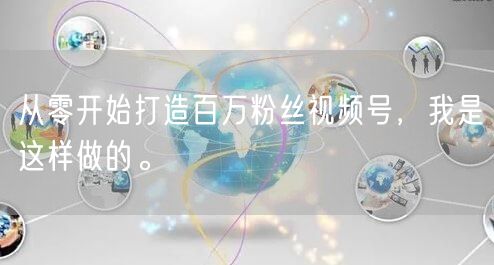 从零开始打造百万粉丝视频号，我是这样做的。