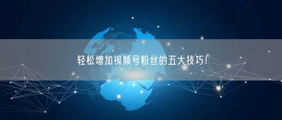 轻松增加视频号粉丝的五大技巧！