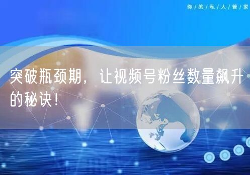 突破瓶颈期，让视频号粉丝数量飙升的秘诀！