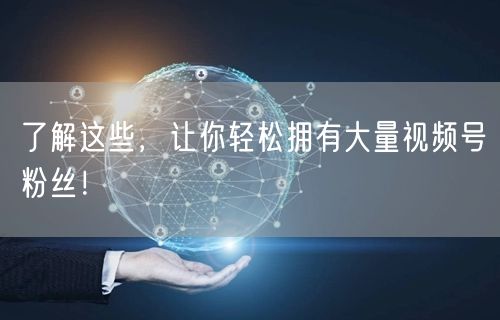 了解这些，让你轻松拥有大量视频号粉丝！