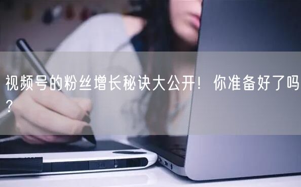 视频号的粉丝增长秘诀大公开！你准备好了吗？