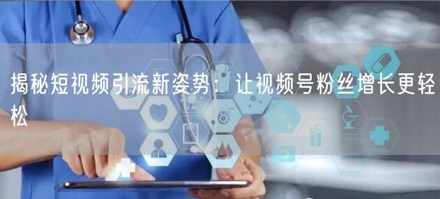 揭秘短视频引流新姿势：让视频号粉丝增长更轻松