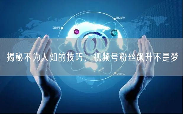 揭秘不为人知的技巧，视频号粉丝飙升不是梦