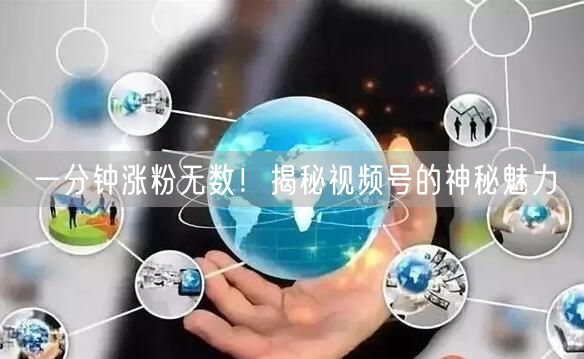 一分钟涨粉无数！揭秘视频号的神秘魅力
