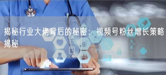 揭秘行业大佬背后的秘密：视频号粉丝增长策略揭秘