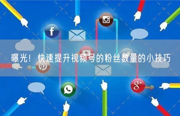 曝光！快速提升视频号的粉丝数量的小技巧