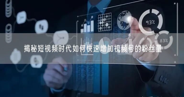 揭秘短视频时代如何快速增加视频号的粉丝量