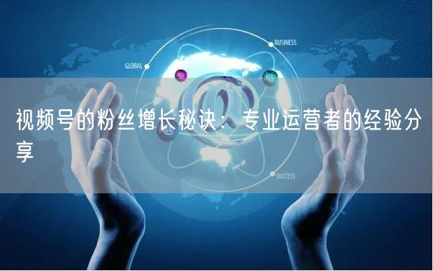 视频号的粉丝增长秘诀：专业运营者的经验分享