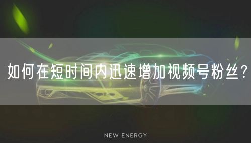 如何在短时间内迅速增加视频号粉丝？