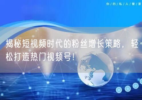 揭秘短视频时代的粉丝增长策略，轻松打造热门视频号！
