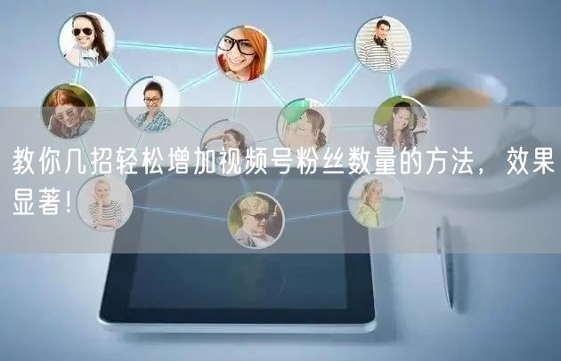 教你几招轻松增加视频号粉丝数量的方法，效果显著！