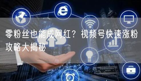 零粉丝也能成网红？视频号快速涨粉攻略大揭秘